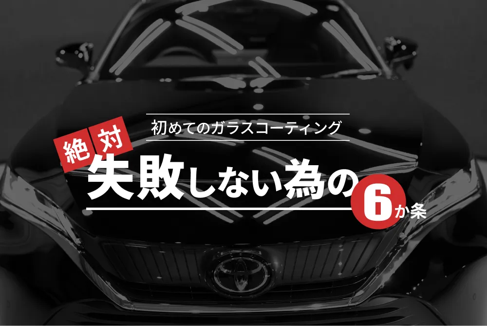 初めてのガラスコーティング 絶対失敗しない為の『6か条』